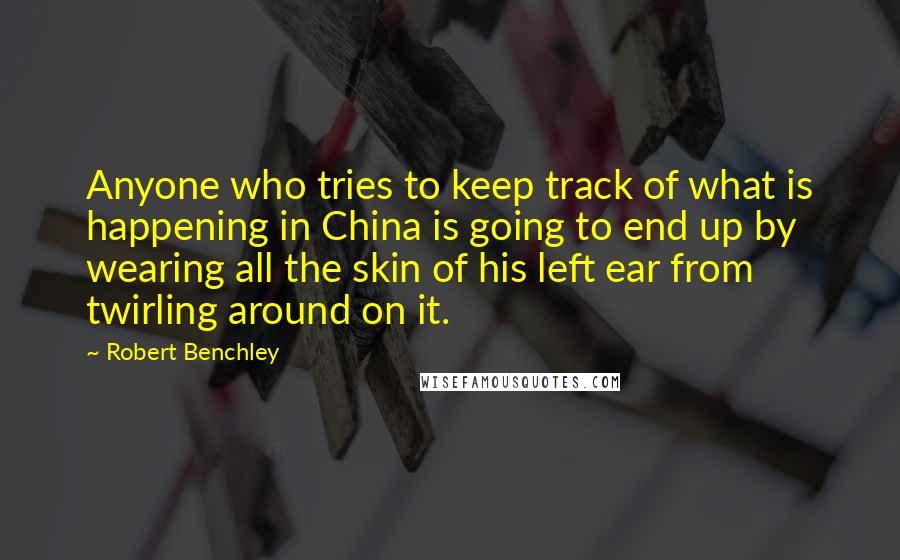 Robert Benchley Quotes: Anyone who tries to keep track of what is happening in China is going to end up by wearing all the skin of his left ear from twirling around on it.