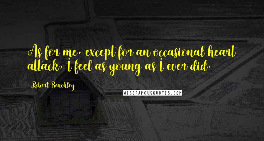 Robert Benchley Quotes: As for me, except for an occasional heart attack, I feel as young as I ever did.