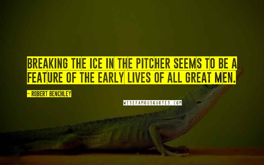 Robert Benchley Quotes: Breaking the ice in the pitcher seems to be a feature of the early lives of all great men.