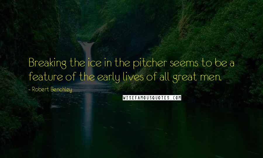 Robert Benchley Quotes: Breaking the ice in the pitcher seems to be a feature of the early lives of all great men.