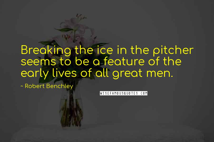 Robert Benchley Quotes: Breaking the ice in the pitcher seems to be a feature of the early lives of all great men.