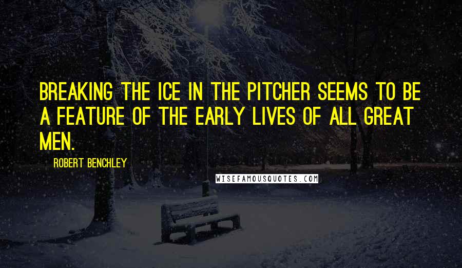 Robert Benchley Quotes: Breaking the ice in the pitcher seems to be a feature of the early lives of all great men.