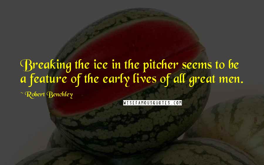 Robert Benchley Quotes: Breaking the ice in the pitcher seems to be a feature of the early lives of all great men.