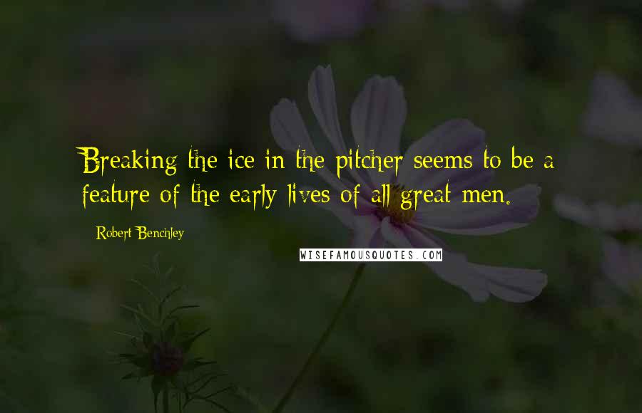 Robert Benchley Quotes: Breaking the ice in the pitcher seems to be a feature of the early lives of all great men.