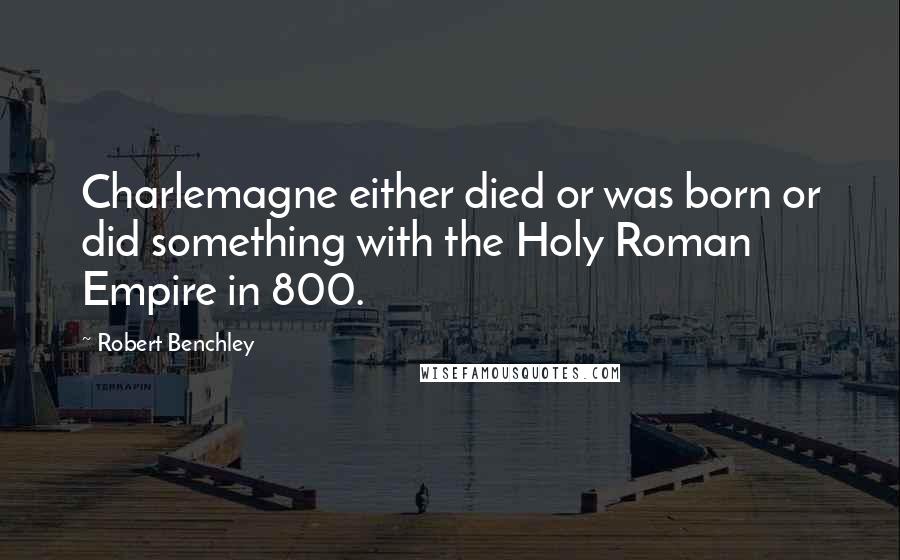 Robert Benchley Quotes: Charlemagne either died or was born or did something with the Holy Roman Empire in 800.