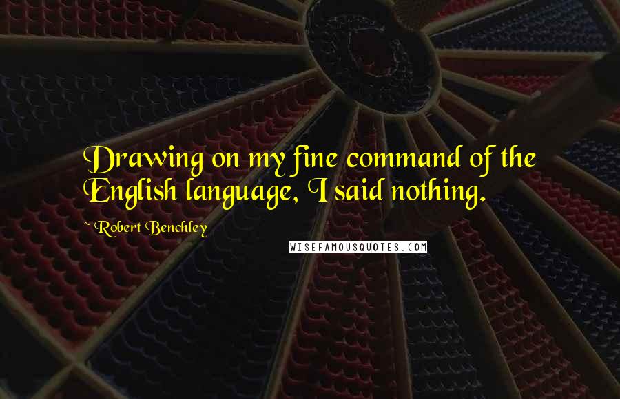 Robert Benchley Quotes: Drawing on my fine command of the English language, I said nothing.