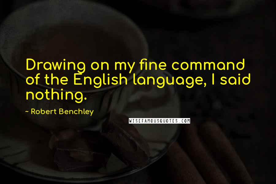 Robert Benchley Quotes: Drawing on my fine command of the English language, I said nothing.