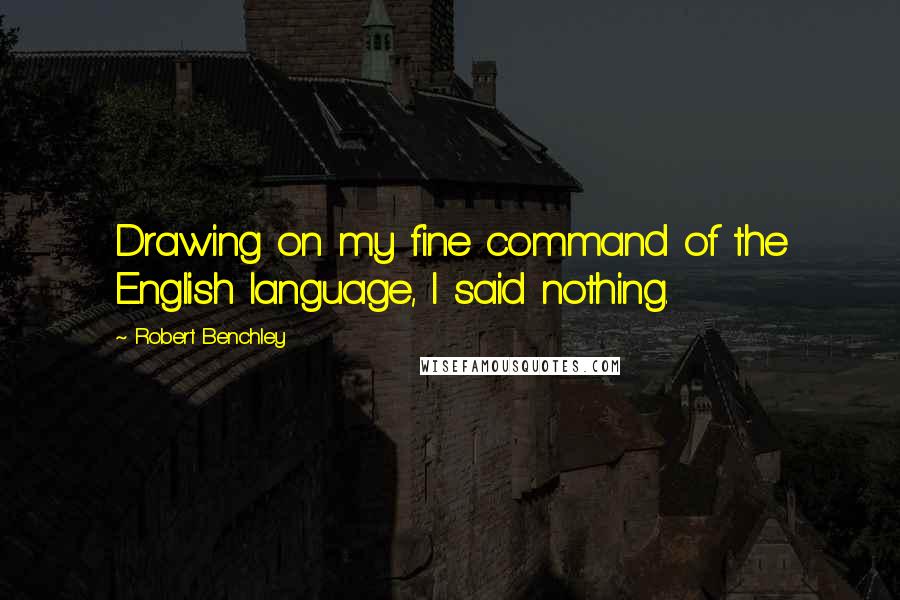Robert Benchley Quotes: Drawing on my fine command of the English language, I said nothing.