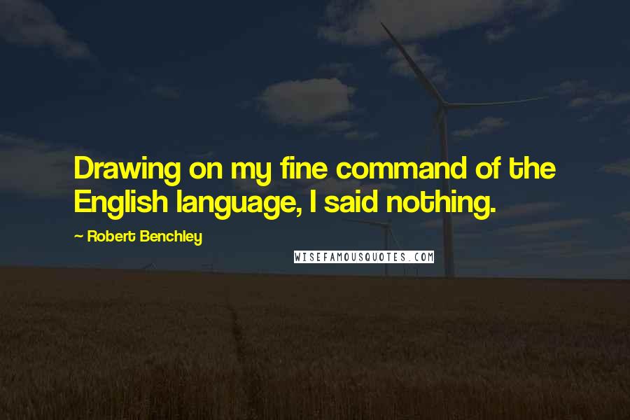 Robert Benchley Quotes: Drawing on my fine command of the English language, I said nothing.