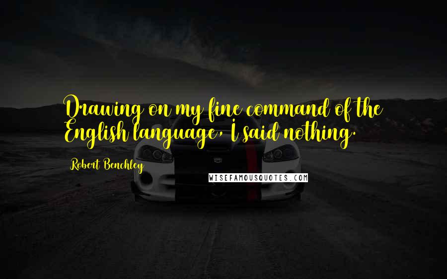 Robert Benchley Quotes: Drawing on my fine command of the English language, I said nothing.