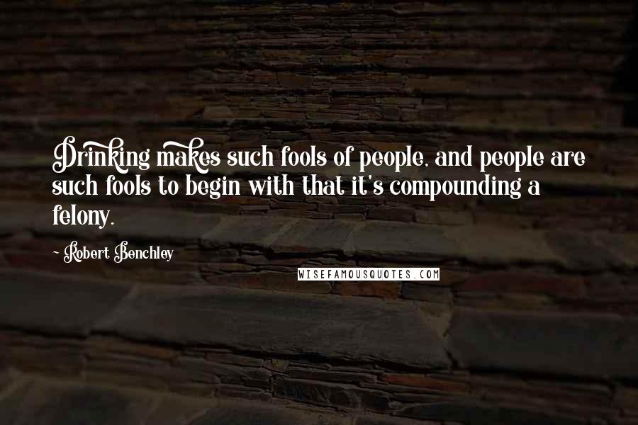 Robert Benchley Quotes: Drinking makes such fools of people, and people are such fools to begin with that it's compounding a felony.