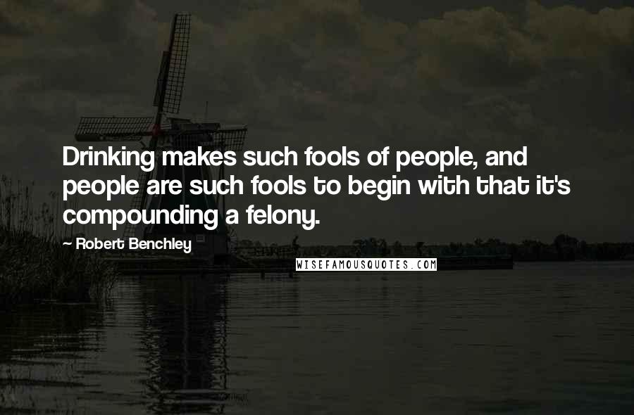 Robert Benchley Quotes: Drinking makes such fools of people, and people are such fools to begin with that it's compounding a felony.