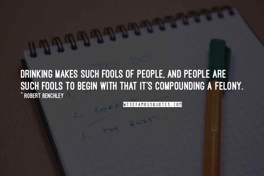 Robert Benchley Quotes: Drinking makes such fools of people, and people are such fools to begin with that it's compounding a felony.