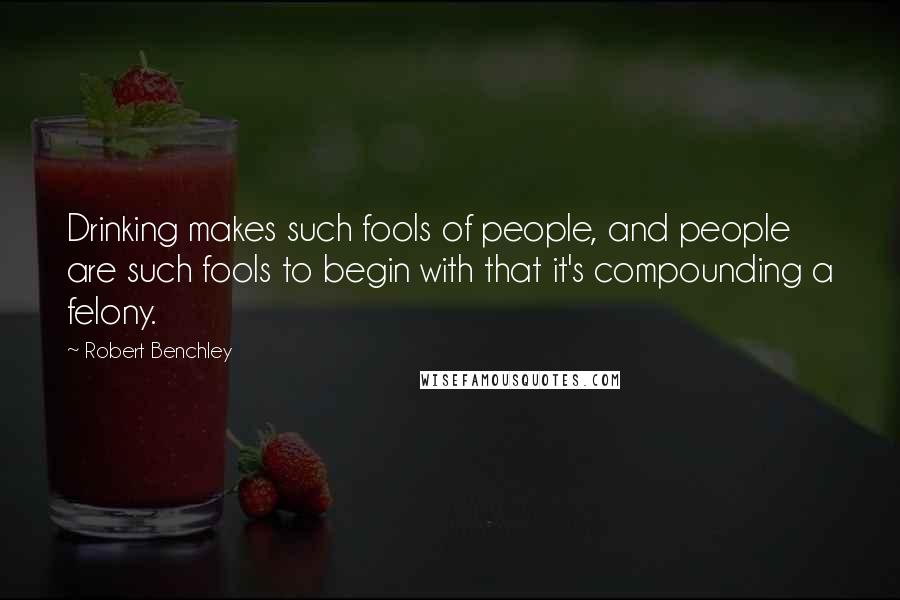 Robert Benchley Quotes: Drinking makes such fools of people, and people are such fools to begin with that it's compounding a felony.