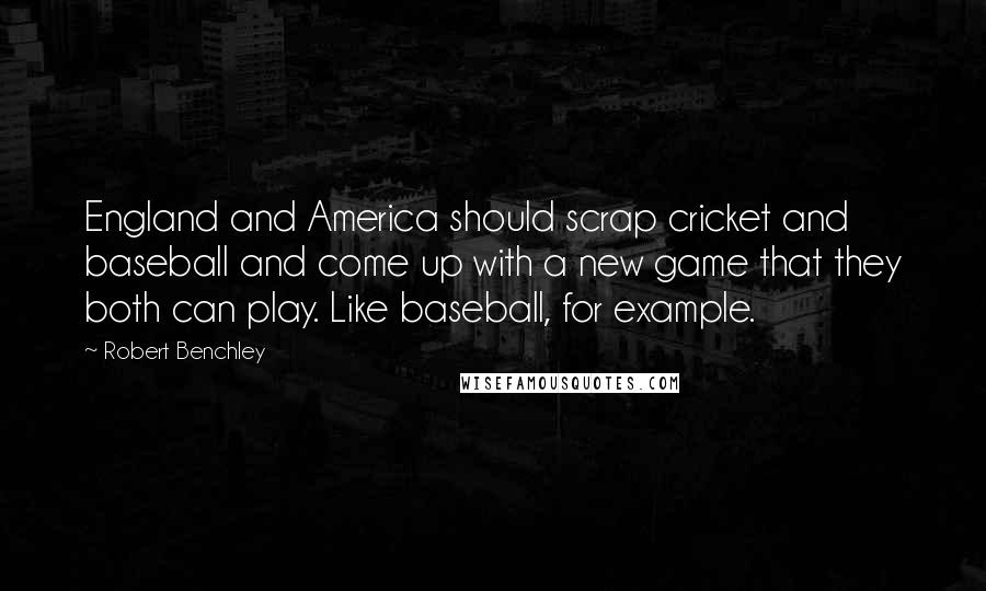Robert Benchley Quotes: England and America should scrap cricket and baseball and come up with a new game that they both can play. Like baseball, for example.