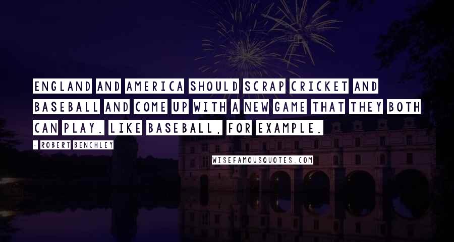 Robert Benchley Quotes: England and America should scrap cricket and baseball and come up with a new game that they both can play. Like baseball, for example.