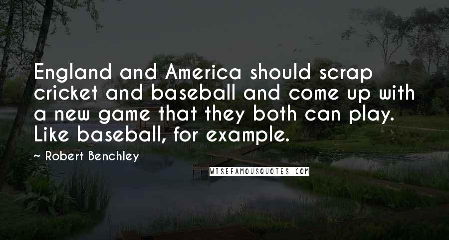 Robert Benchley Quotes: England and America should scrap cricket and baseball and come up with a new game that they both can play. Like baseball, for example.