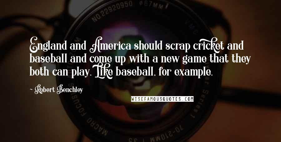 Robert Benchley Quotes: England and America should scrap cricket and baseball and come up with a new game that they both can play. Like baseball, for example.