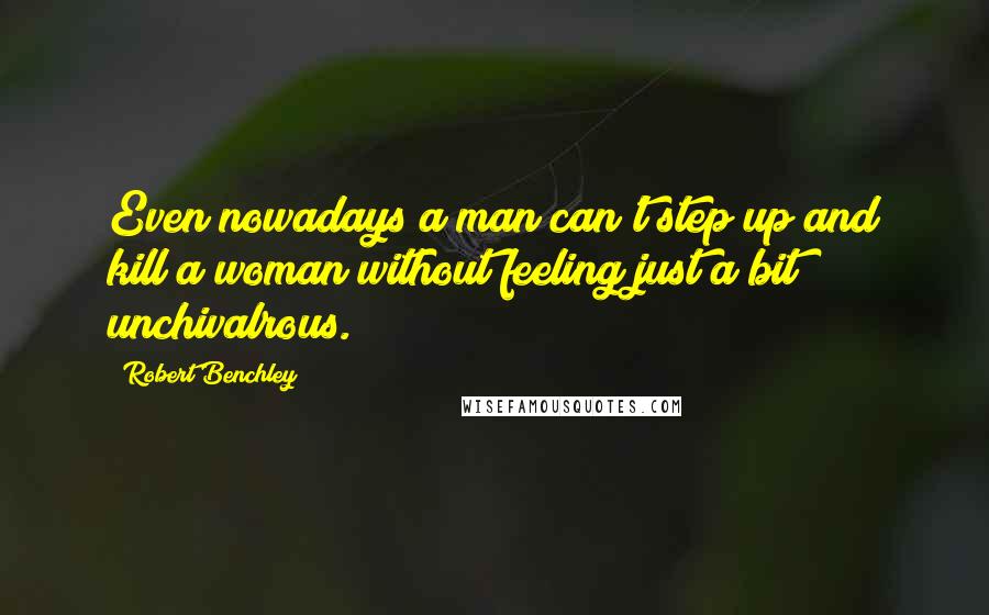 Robert Benchley Quotes: Even nowadays a man can't step up and kill a woman without feeling just a bit unchivalrous.