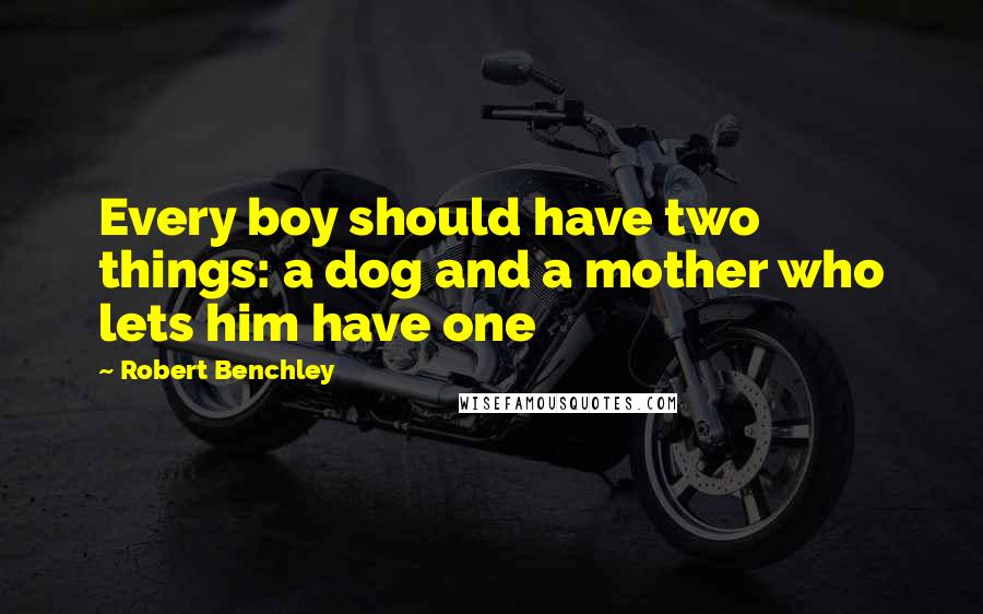 Robert Benchley Quotes: Every boy should have two things: a dog and a mother who lets him have one