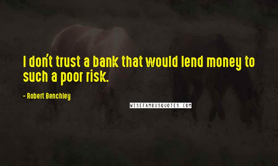 Robert Benchley Quotes: I don't trust a bank that would lend money to such a poor risk.