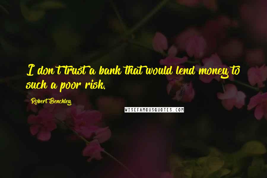 Robert Benchley Quotes: I don't trust a bank that would lend money to such a poor risk.