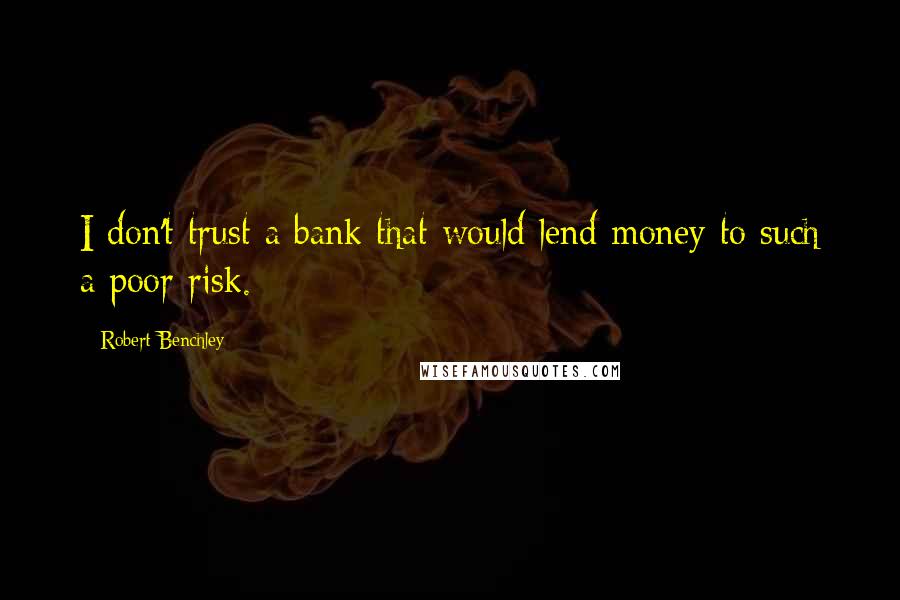 Robert Benchley Quotes: I don't trust a bank that would lend money to such a poor risk.