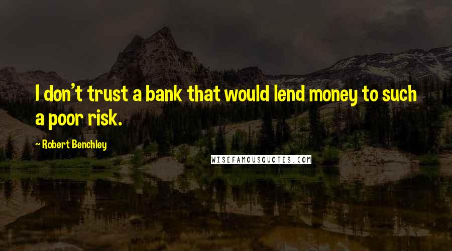 Robert Benchley Quotes: I don't trust a bank that would lend money to such a poor risk.