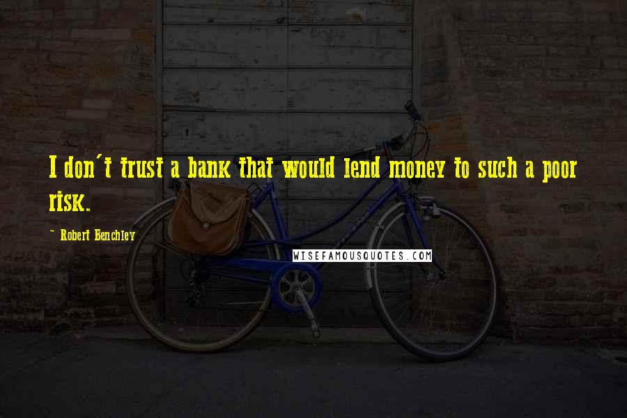 Robert Benchley Quotes: I don't trust a bank that would lend money to such a poor risk.