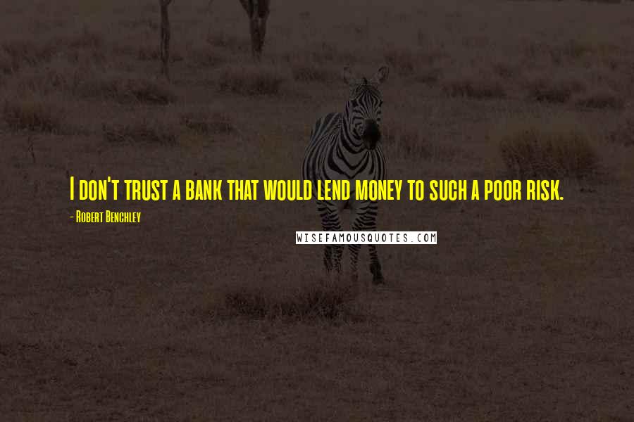 Robert Benchley Quotes: I don't trust a bank that would lend money to such a poor risk.