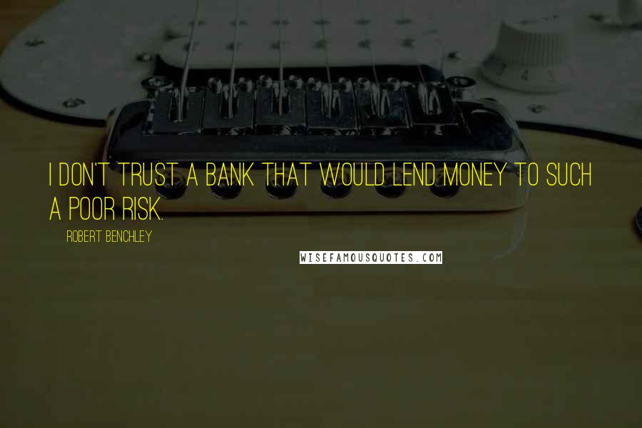 Robert Benchley Quotes: I don't trust a bank that would lend money to such a poor risk.