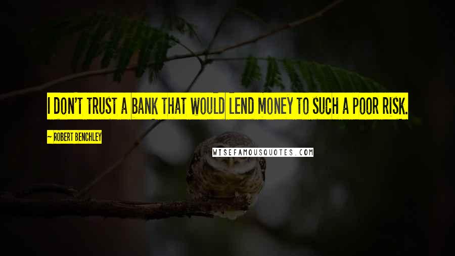 Robert Benchley Quotes: I don't trust a bank that would lend money to such a poor risk.