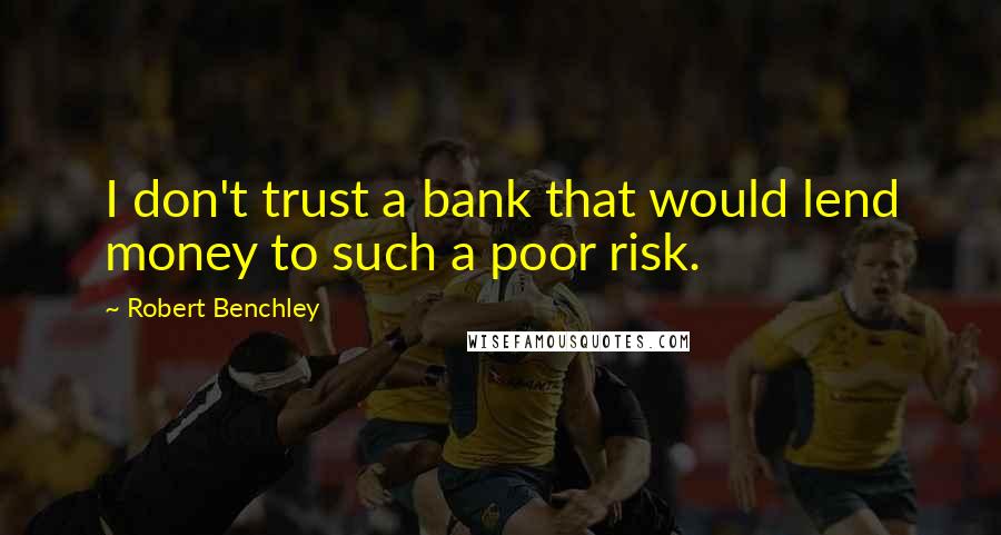 Robert Benchley Quotes: I don't trust a bank that would lend money to such a poor risk.