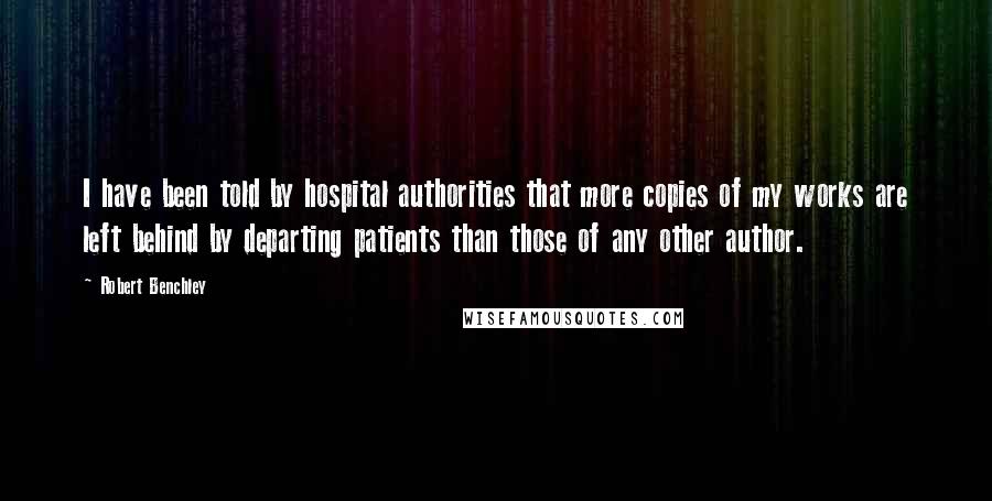 Robert Benchley Quotes: I have been told by hospital authorities that more copies of my works are left behind by departing patients than those of any other author.