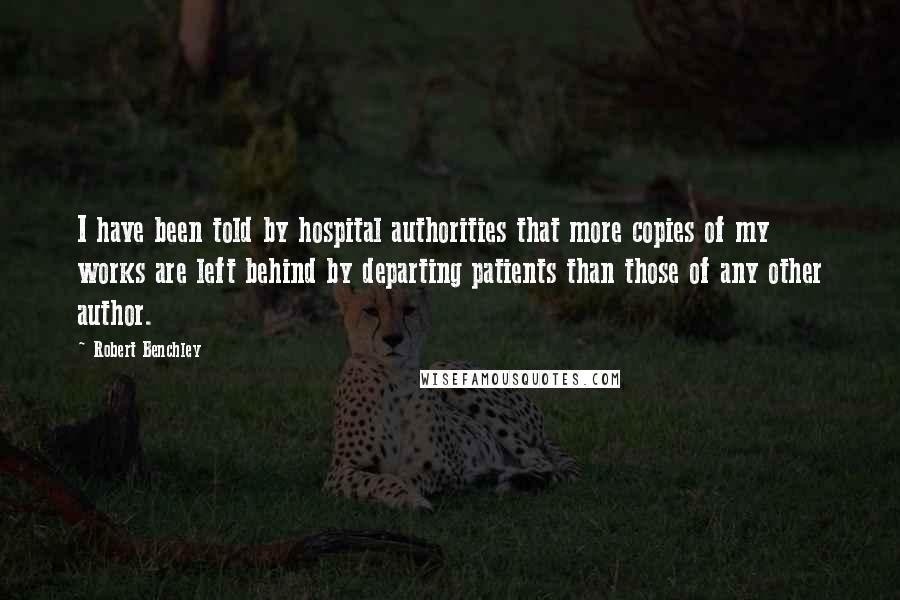 Robert Benchley Quotes: I have been told by hospital authorities that more copies of my works are left behind by departing patients than those of any other author.
