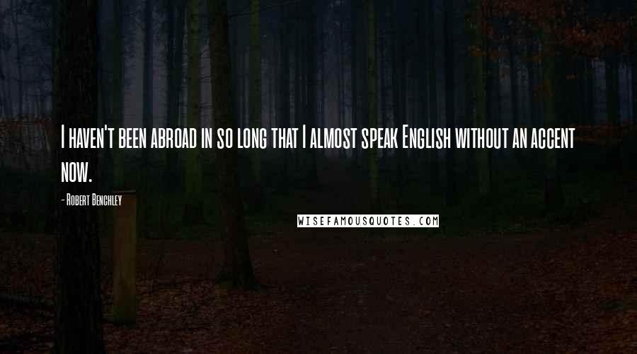 Robert Benchley Quotes: I haven't been abroad in so long that I almost speak English without an accent now.