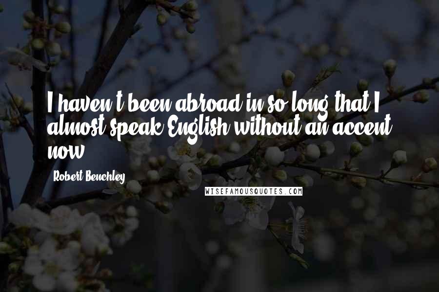 Robert Benchley Quotes: I haven't been abroad in so long that I almost speak English without an accent now.