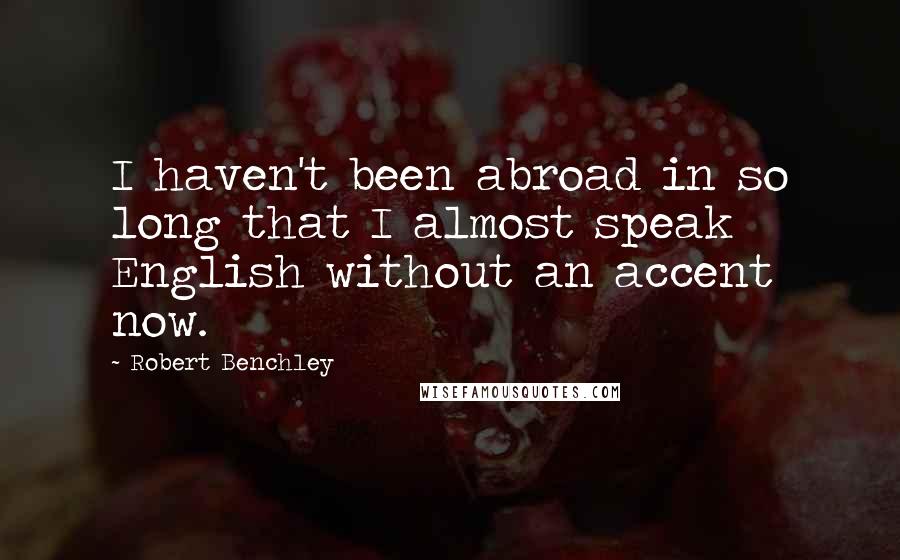 Robert Benchley Quotes: I haven't been abroad in so long that I almost speak English without an accent now.