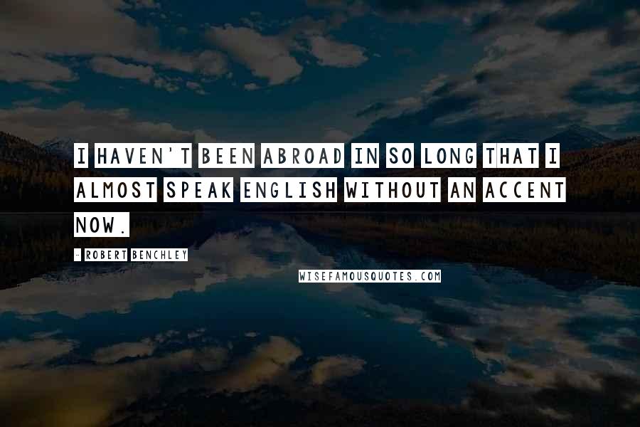 Robert Benchley Quotes: I haven't been abroad in so long that I almost speak English without an accent now.