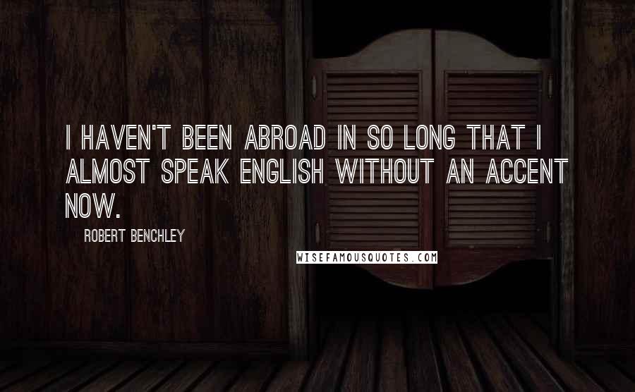 Robert Benchley Quotes: I haven't been abroad in so long that I almost speak English without an accent now.