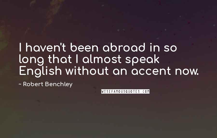 Robert Benchley Quotes: I haven't been abroad in so long that I almost speak English without an accent now.