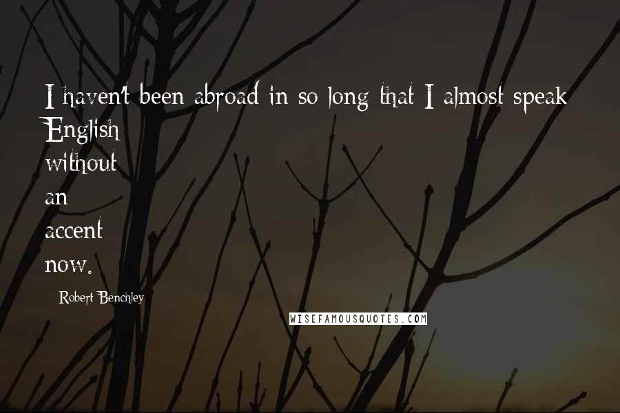 Robert Benchley Quotes: I haven't been abroad in so long that I almost speak English without an accent now.
