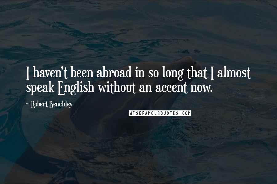 Robert Benchley Quotes: I haven't been abroad in so long that I almost speak English without an accent now.