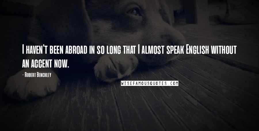 Robert Benchley Quotes: I haven't been abroad in so long that I almost speak English without an accent now.