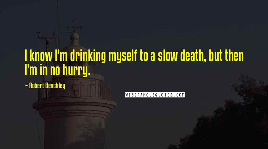 Robert Benchley Quotes: I know I'm drinking myself to a slow death, but then I'm in no hurry.
