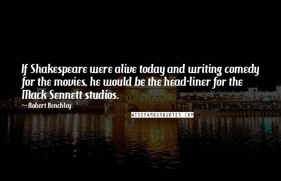 Robert Benchley Quotes: If Shakespeare were alive today and writing comedy for the movies, he would be the head-liner for the Mack Sennett studios.