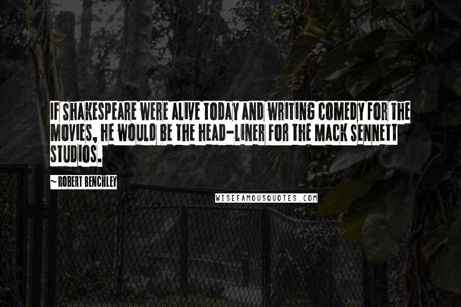 Robert Benchley Quotes: If Shakespeare were alive today and writing comedy for the movies, he would be the head-liner for the Mack Sennett studios.