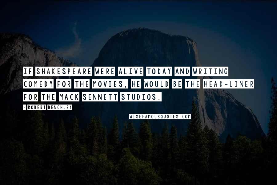 Robert Benchley Quotes: If Shakespeare were alive today and writing comedy for the movies, he would be the head-liner for the Mack Sennett studios.