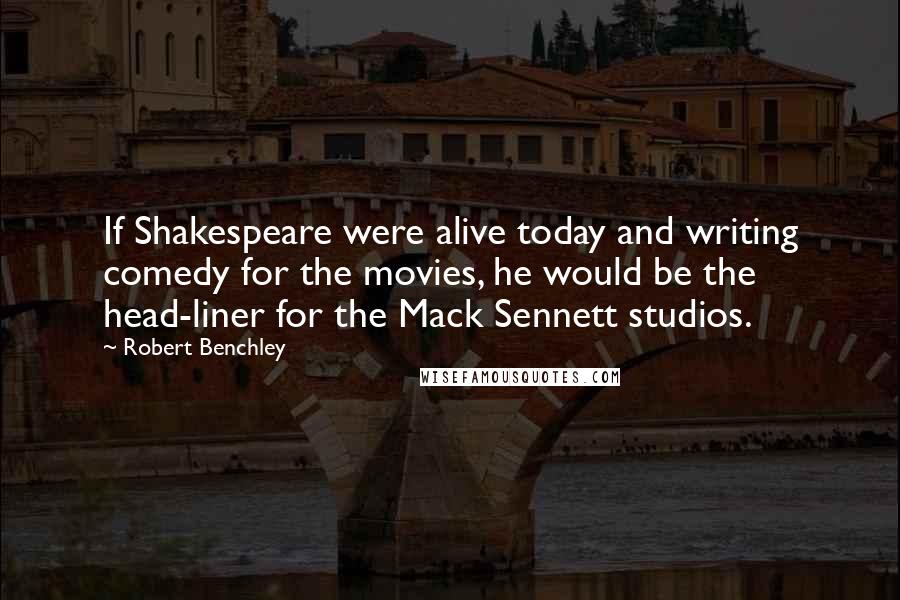 Robert Benchley Quotes: If Shakespeare were alive today and writing comedy for the movies, he would be the head-liner for the Mack Sennett studios.