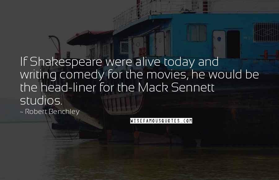 Robert Benchley Quotes: If Shakespeare were alive today and writing comedy for the movies, he would be the head-liner for the Mack Sennett studios.
